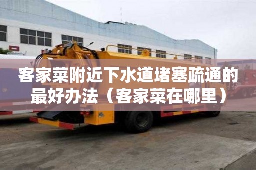 客家菜附近下水道堵塞疏通的最好办法（客家菜在哪里）