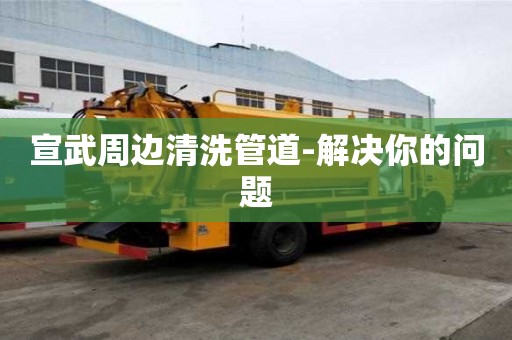宣武周边清洗管道-解决你的问题