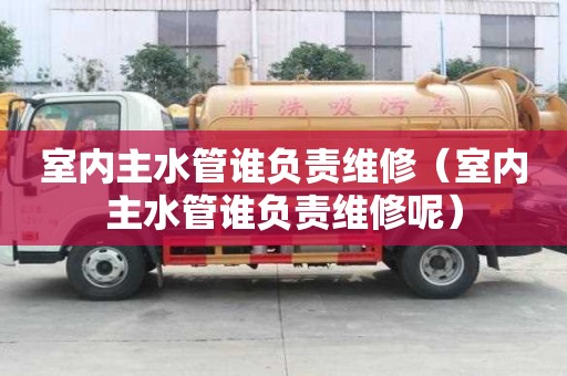 室内主水管谁负责维修（室内主水管谁负责维修呢）