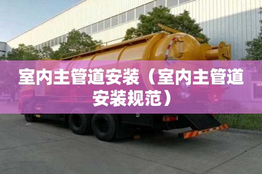 室内主管道安装(室内主管道安装规范) 室内主管道安装(室内主管道安装规范)