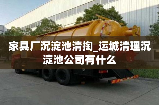 家具厂沉淀池清掏_运城清理沉淀池公司有什么