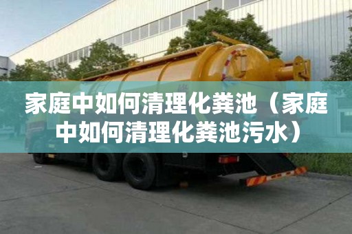 家庭中如何清理化粪池（家庭中如何清理化粪池污水）