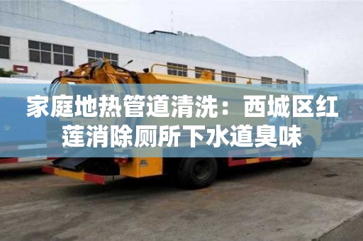 家庭地热管道清洗：西城区红莲消除厕所下水道臭味