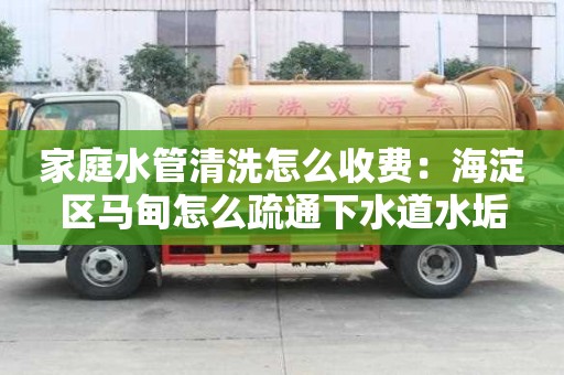 家庭水管清洗怎么收费：海淀区马甸怎么疏通下水道水垢