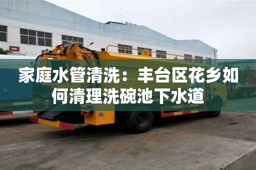 家庭水管清洗：丰台区花乡如何清理洗碗池下水道