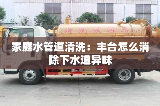 家庭水管道清洗：丰台怎么消除下水道异味