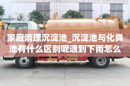 家庭清理沉淀池_沉淀池与化粪池有什么区别呢遇到下雨怎么办