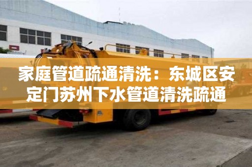 家庭管道疏通清洗：东城区安定门苏州下水管道清洗疏通