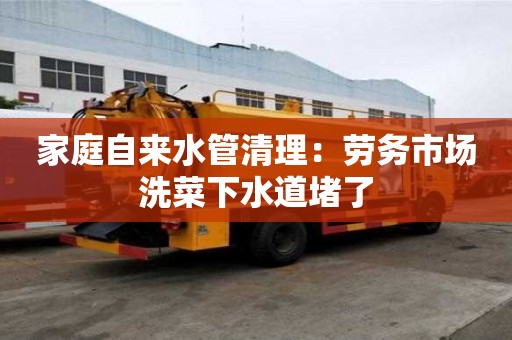 家庭自来水管清理：劳务市场洗菜下水道堵了