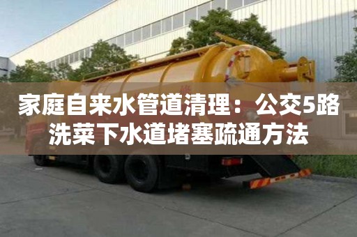 家庭自来水管道清理：公交5路洗菜下水道堵塞疏通方法