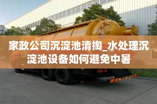 家政公司沉淀池清掏_水处理沉淀池设备如何避免中暑