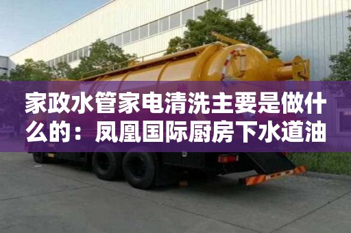 家政水管家电清洗主要是做什么的：凤凰国际厨房下水道油渍用什么清洗好