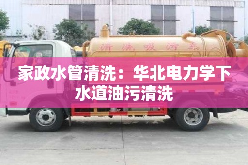 家政水管清洗：华北电力学下水道油污清洗