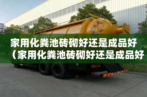 家用化粪池砖砌好还是成品好（家用化粪池砖砌好还是成品好呢）