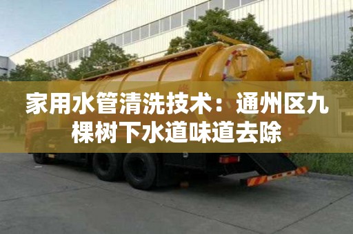 家用水管清洗技术：通州区九棵树下水道味道去除