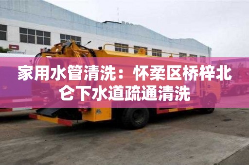 家用水管清洗：怀柔区桥梓北仑下水道疏通清洗