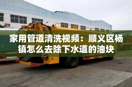 家用管道清洗视频：顺义区杨镇怎么去除下水道的油块