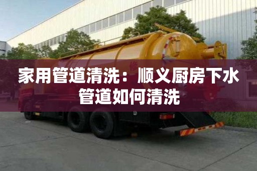 家用管道清洗：顺义厨房下水管道如何清洗