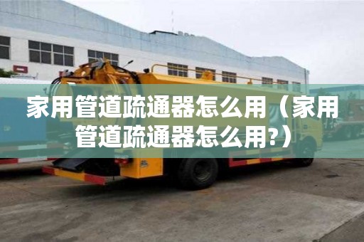 家用管道疏通器怎么用（家用管道疏通器怎么用?）