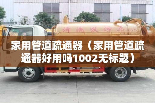 家用管道疏通器（家用管道疏通器好用吗1002无标题）