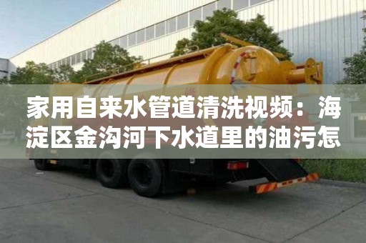 家用自来水管道清洗视频：海淀区金沟河下水道里的油污怎么清除