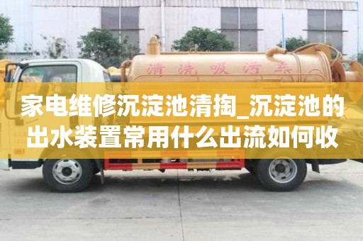 家电维修沉淀池清掏_沉淀池的出水装置常用什么出流如何收费