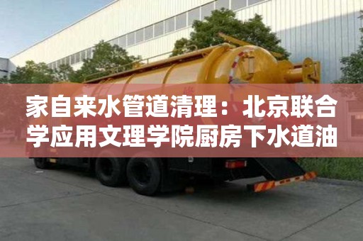 家自来水管道清理：北京联合学应用文理学院厨房下水道油污怎么处理