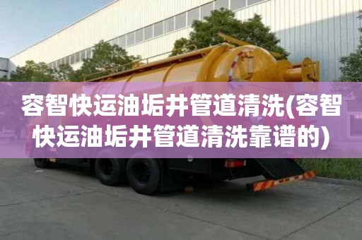 容智快运油垢井管道清洗(容智快运油垢井管道清洗靠谱的)