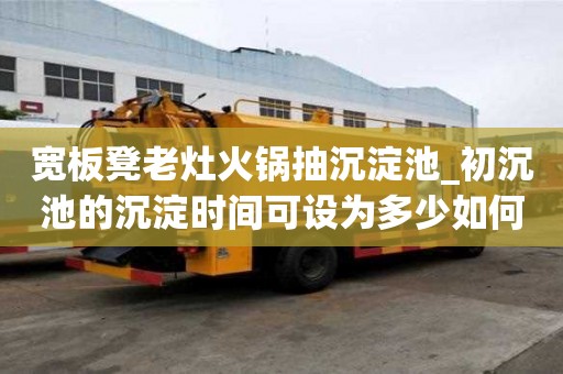 宽板凳老灶火锅抽沉淀池_初沉池的沉淀时间可设为多少如何选择的公司