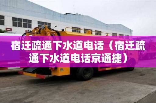 宿迁疏通下水道电话（宿迁疏通下水道电话京通捷）
