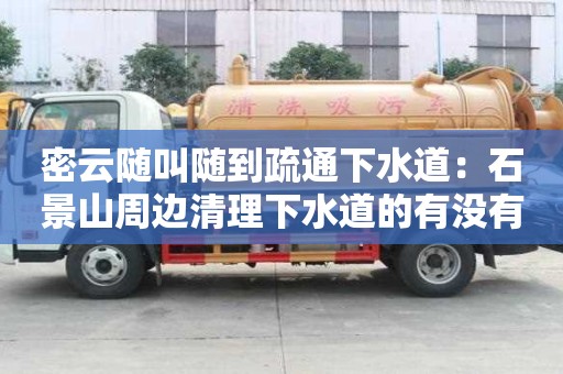 密云随叫随到疏通下水道：石景山周边清理下水道的有没有