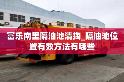 富乐南里隔油池清掏_隔油池位置有效方法有哪些
