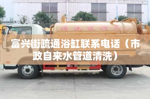 富兴街疏通浴缸联系电话（市政自来水管道清洗）