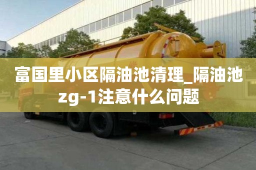 富国里小区隔油池清理_隔油池zg-1注意什么问题
