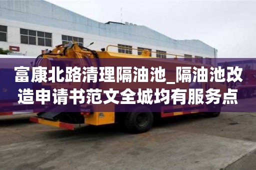 富康北路清理隔油池_隔油池改造申请书范文全城均有服务点