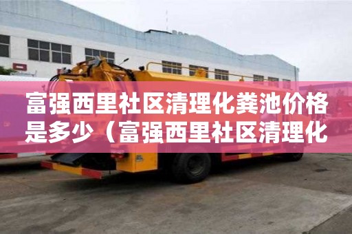 富强西里社区清理化粪池价格是多少（富强西里社区清理化粪池价格是多少钱）
