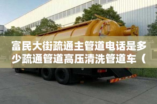 富民大街疏通主管道电话是多少疏通管道高压清洗管道车（疏通下水管道高压清洗车）