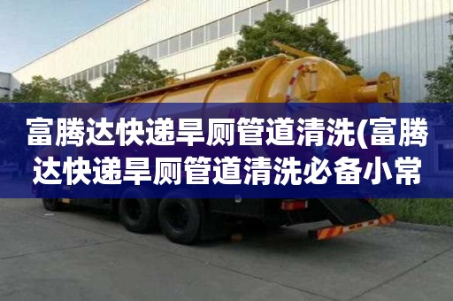 富腾达快递旱厕管道清洗(富腾达快递旱厕管道清洗必备小常识)