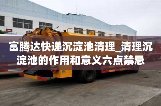 富腾达快递沉淀池清理_清理沉淀池的作用和意义六点禁忌