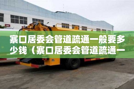 寨口居委会管道疏通一般要多少钱(寨口居委会管道疏通一般要多少钱一平方) 寨口居委会管道疏通一般要多少钱(寨口居委会管道疏通一般要多少钱一平方)