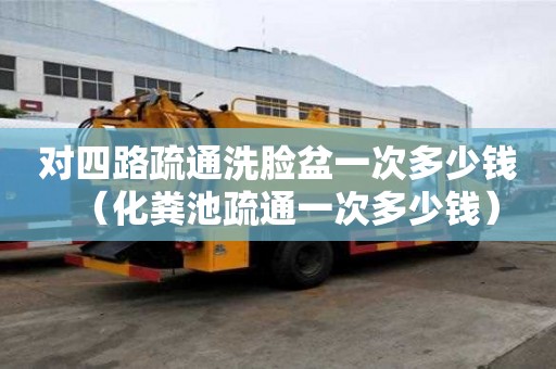 对四路疏通洗脸盆一次多少钱（化粪池疏通一次多少钱）