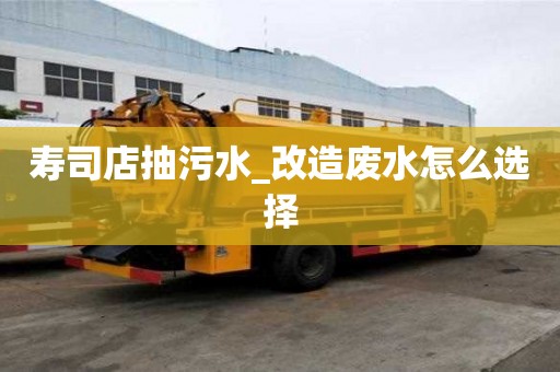 寿司店抽污水_改造废水怎么选择