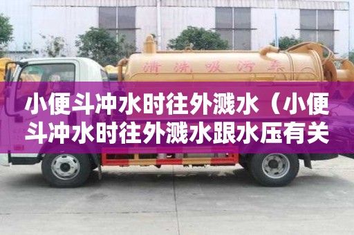 小便斗冲水时往外溅水（小便斗冲水时往外溅水跟水压有关吗）