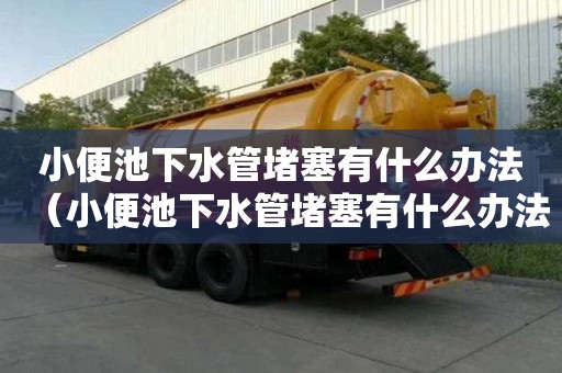 小便池下水管堵塞有什么办法（小便池下水管堵塞有什么办法解决）