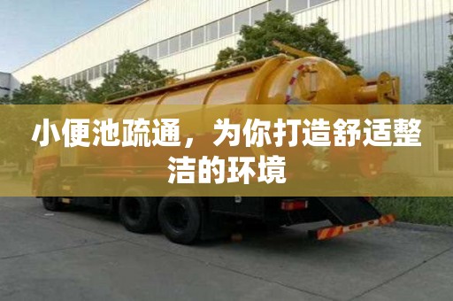 小便池疏通，为你打造舒适整洁的环境