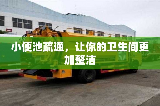 小便池疏通,让你的卫生间更加整洁 小便池疏通,让你的卫生间更加整洁