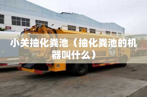 小关抽化粪池（抽化粪池的机器叫什么）