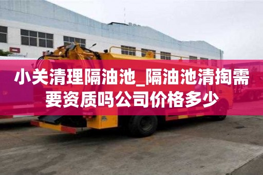 小关清理隔油池_隔油池清掏需要资质吗公司价格多少
