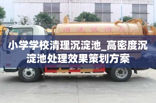 小学学校清理沉淀池_高密度沉淀池处理效果策划方案