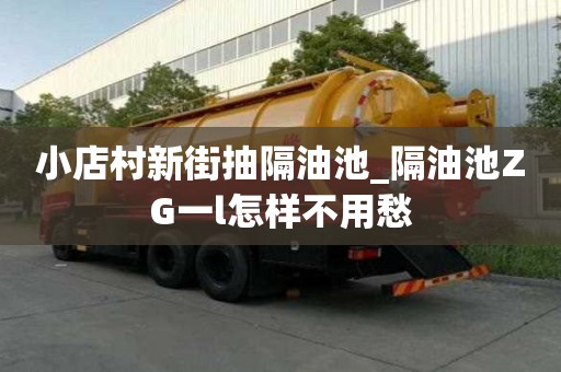 小店村新街抽隔油池_隔油池ZG一l怎样不用愁